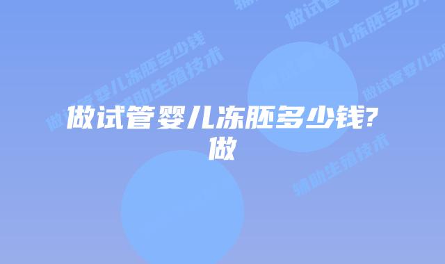 做试管婴儿冻胚多少钱?做