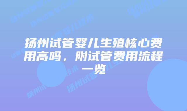 扬州试管婴儿生殖核心费用高吗，附试管费用流程一览
