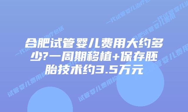 合肥试管婴儿费用大约多少?一周期移植+保存胚胎技术约3.5万元