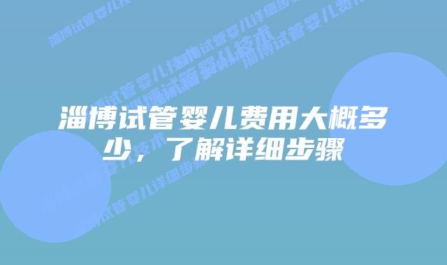 淄博试管婴儿费用大概多少，了解详细步骤