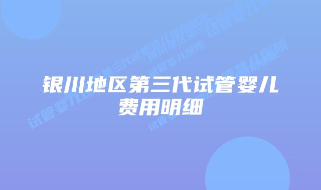 银川地区第三代试管婴儿费用明细
