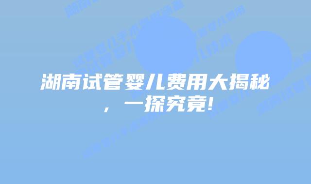 湖南试管婴儿费用大揭秘，一探究竟!