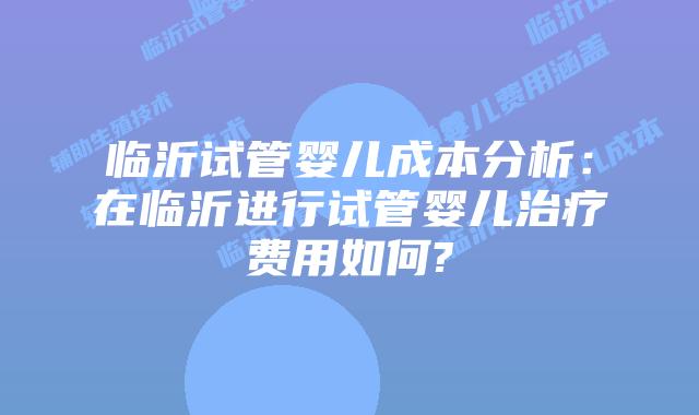 临沂试管婴儿成本分析：在临沂进行试管婴儿治疗费用如何?