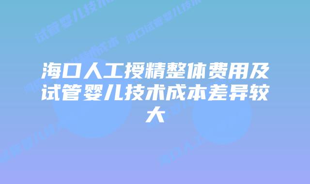 海口人工授精整体费用及试管婴儿技术成本差异较大