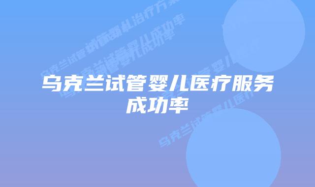 乌克兰试管婴儿医疗服务成功率