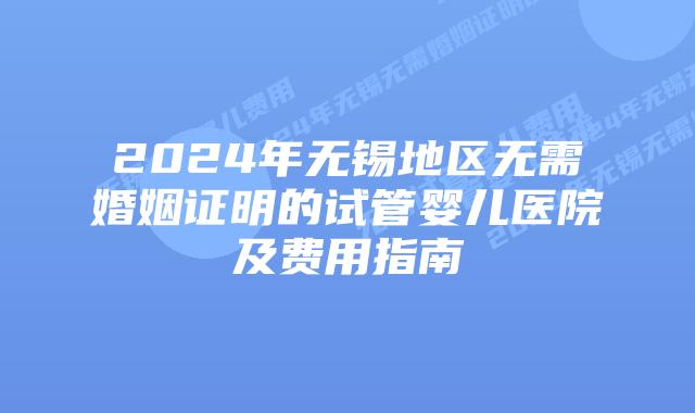 2024年无锡地区无需婚姻证明的试管婴儿医院及费用指南