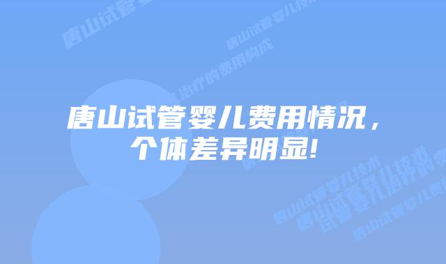 唐山试管婴儿费用情况,个体差异明显!