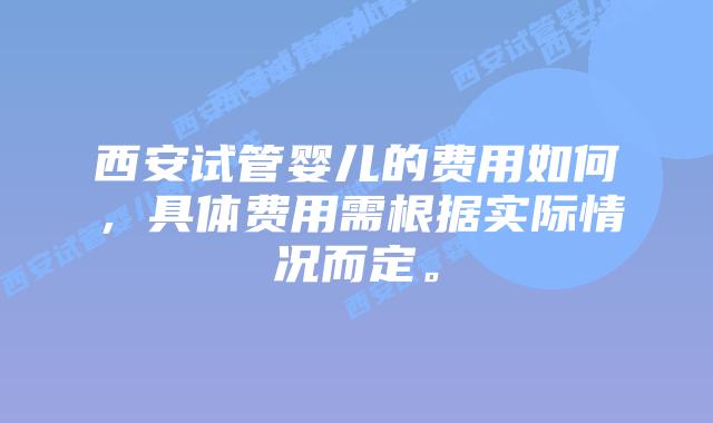 西安试管婴儿的费用如何，具体费用需根据实际情况而定。