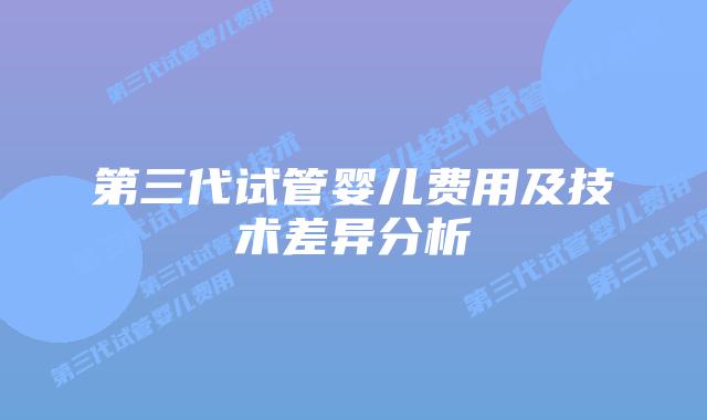 第三代试管婴儿费用及技术差异分析