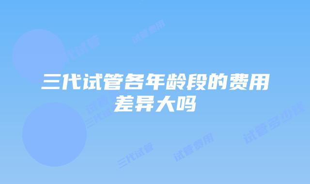 三代试管各年龄段的费用差异大吗