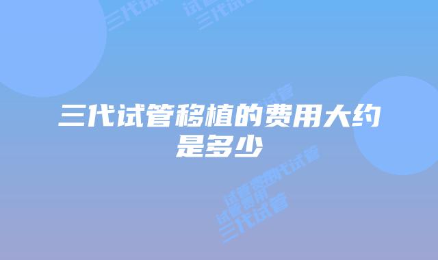 三代试管移植的费用大约是多少