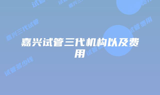 嘉兴试管三代机构以及费用