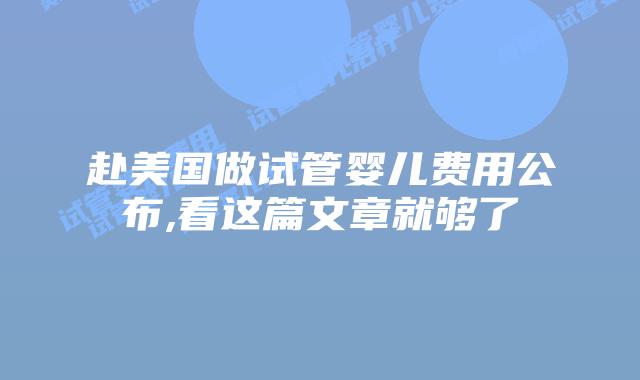 赴美国做试管婴儿费用公布,看这篇文章就够了
