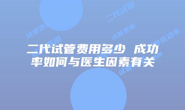 二代试管费用多少 成功率如何与医生因素有关