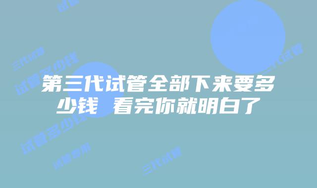 第三代试管全部下来要多少钱 看完你就明白了