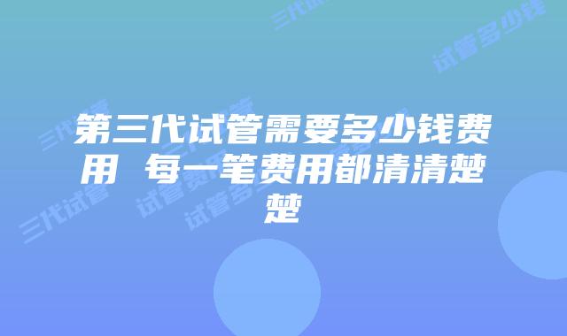 第三代试管需要多少钱费用 每一笔费用都清清楚楚