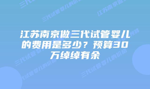 江苏南京做三代试管婴儿的费用是多少？预算30万绰绰有余