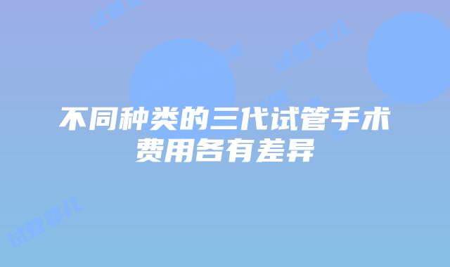 不同种类的三代试管手术费用各有差异
