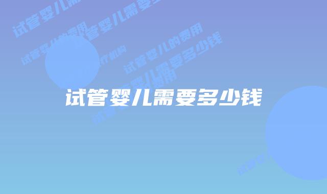 试管婴儿需要多少钱