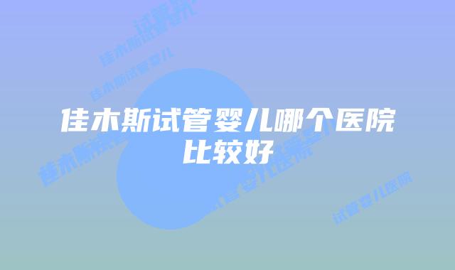 佳木斯试管婴儿哪个医院比较好