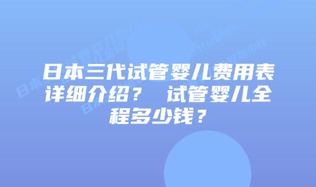 日本三代试管婴儿费用表详细介绍? 试管婴儿全程多少钱?
