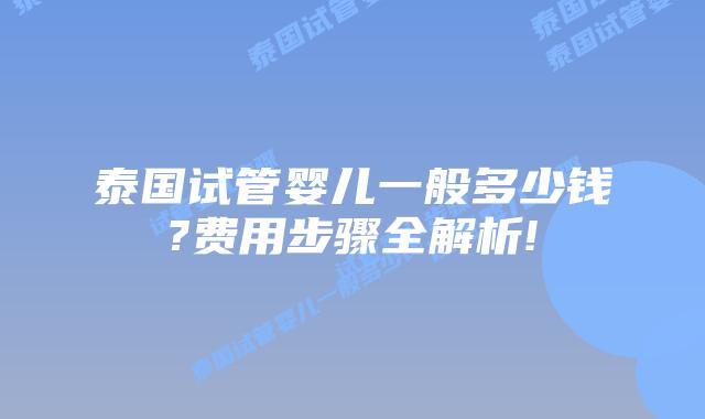 泰国试管婴儿一般多少钱?费用步骤全解析!