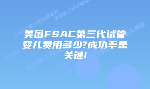 美国FSAC第三代试管婴儿费用多少?成功率是关键!