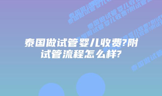 泰国做试管婴儿收费?附试管流程怎么样?