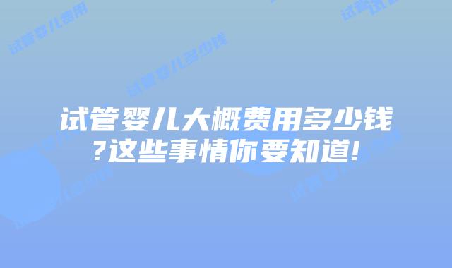试管婴儿大概费用多少钱?这些事情你要知道!