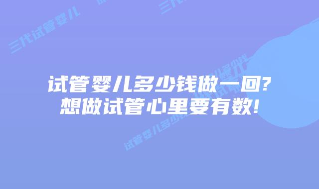 试管婴儿多少钱做一回?想做试管心里要有数!