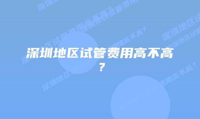 深圳地区试管费用高不高?