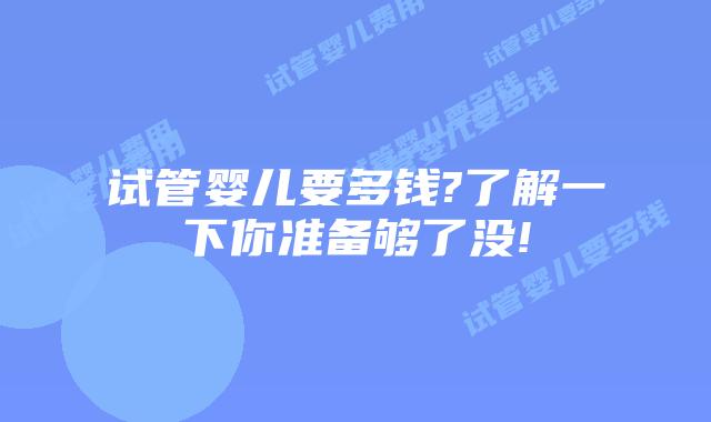 试管婴儿要多钱?了解一下你准备够了没!