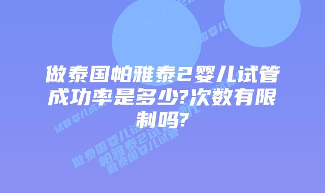 做泰国帕雅泰2婴儿试管成功率是多少?次数有限制吗?