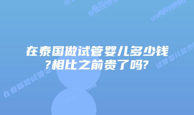 在泰国做试管婴儿多少钱?相比之前贵了吗?