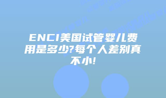 ENCI美国试管婴儿费用是多少?每个人差别真不小!