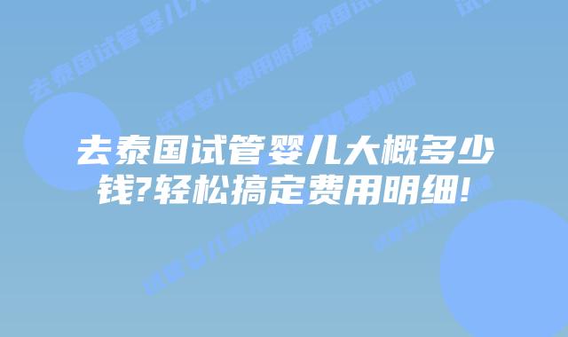 去泰国试管婴儿大概多少钱?轻松搞定费用明细!