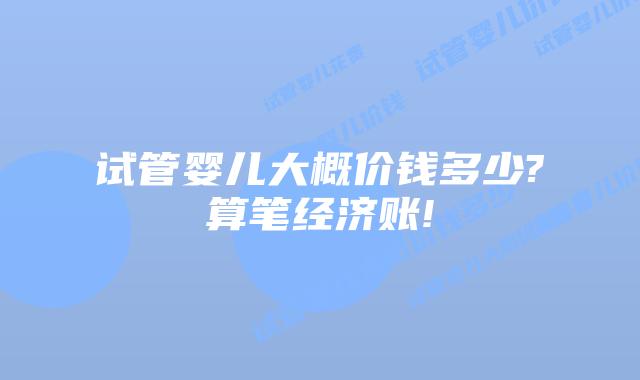 试管婴儿大概价钱多少?算笔经济账!