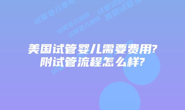 美国试管婴儿需要费用?附试管流程怎么样?