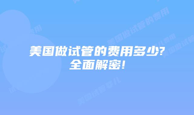 美国做试管的费用多少?全面解密!