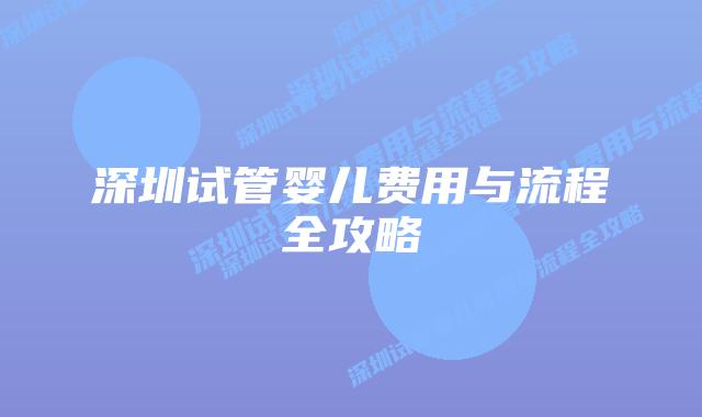 深圳试管婴儿费用与流程全攻略