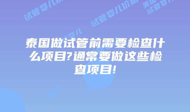 泰国做试管前需要检查什么项目?通常要做这些检查项目!