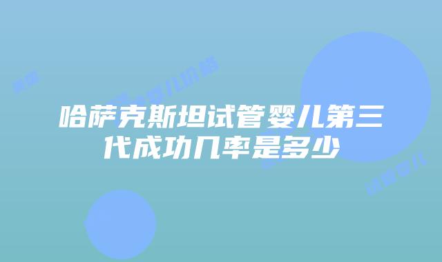 哈萨克斯坦试管婴儿第三代成功几率是多少