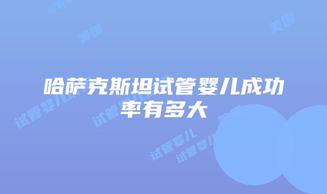 哈萨克斯坦试管婴儿成功率有多大