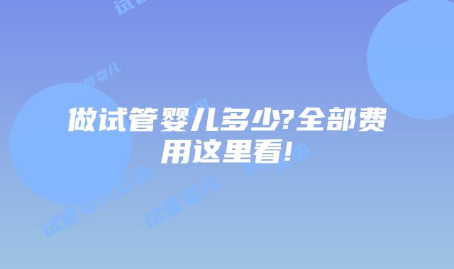 做试管婴儿多少?全部费用这里看!