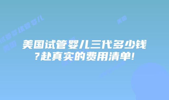 美国试管婴儿三代多少钱?赴真实的费用清单!