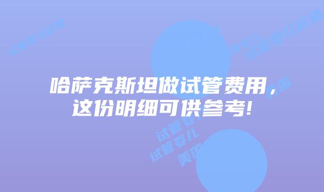 哈萨克斯坦做试管费用，这份明细可供参考!
