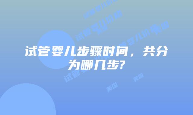 试管婴儿步骤时间，共分为哪几步?
