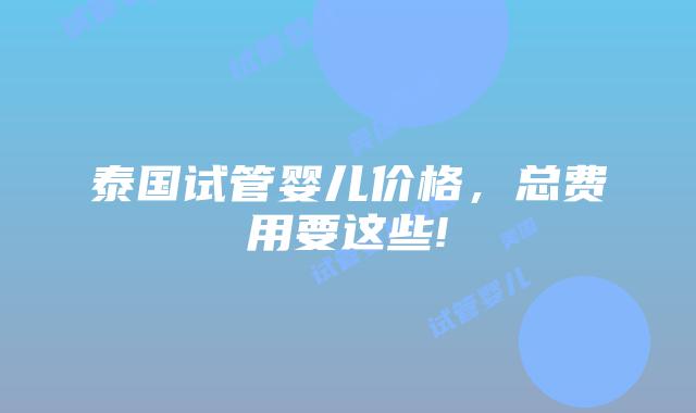 泰国试管婴儿价格，总费用要这些!