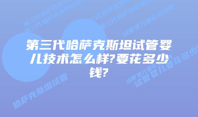第三代哈萨克斯坦试管婴儿技术怎么样?要花多少钱?
