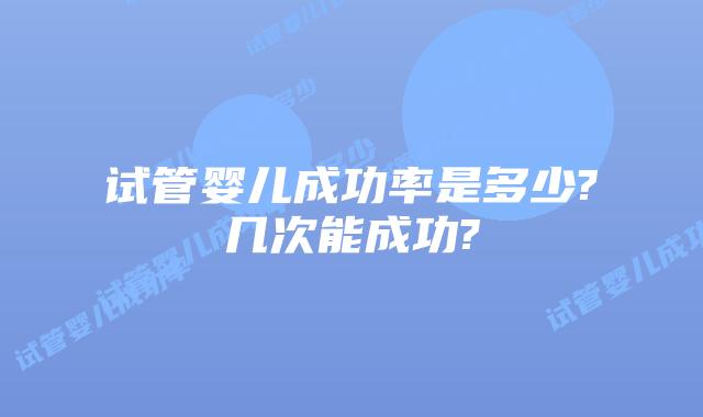 试管婴儿成功率是多少?几次能成功?
